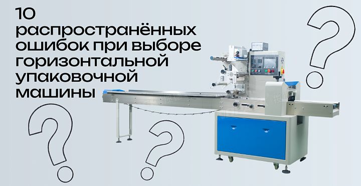 10 распространённых ошибок при выборе горизонтальной упаковочной машины и как их избежать